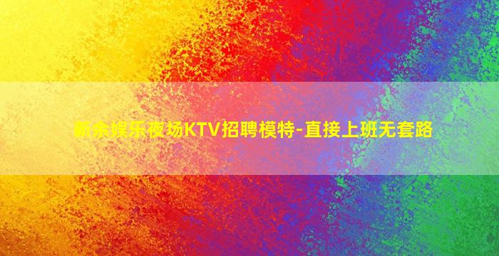 新余娱乐夜场KTV招聘模特-直接上班无套路